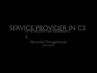 SERVICE PROVIDER IN C2
การให้บริการผ่านซีสแคว
ร์

Naruethai Thongphasook
5331013021

 