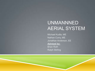UNMANNNED
AERIAL SYSTEM
Michael Kudla, ME
Nathan Curry, ME
Jonathan Anderson, EE
Advised by:
Brian Roth
Ralph Stirling
 