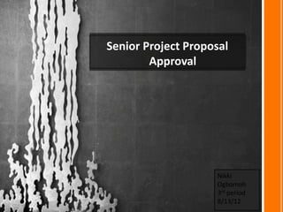 Senior Project Proposal
        Approval




                    Nikki
                    Ogbomoh
                    3rd period
                    8/13/12
 