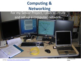Computing &
                                               Networking
               For my Senior Project, I plan to create
                 and set up a computer network.




                                                            Jacob Holcombe
CC from http://www.flickr.com/photos/rbowen/85993657        Lester
 