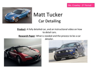 Matt Tucker Car Detailing Product : A fully detailed car, and an instructional video on how to detail cars. Research Paper : What is needed and the process to be a car detailer.  Ms. Crawley - 3 rd  Period 