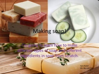 Making soap!

   I’m going to learn how to make
different types of soap and different
  ingredients in soap from scratch.

                                    Sara Nulph
                                    Ms. Bennett 5th
 
