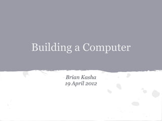 Building a Computer

      Brian Kasha
      19 April 2012
 