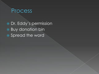  Dr. Eddy’s permission
 Buy donation bin
 Spread the word
 