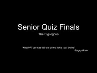 Senior Quiz Finals 
The Digilogous 
"Ready?? because We are gonna tickle your brains" 
-Sergey Brain 
 