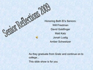 Honoring Beth El’s Seniors: Will Friedman David Goldfinger Matt Katz Jonah Lustig Amber Schweitzer As they graduate from Gratz and continue on to college... This slide show is for you Senior Reflections 2009 
