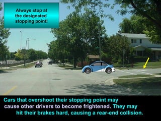 Cars that overshoot their stopping point may
cause other drivers to become frightened. They may
hit their brakes hard, causing a rear-end collision.
Always stop at
the designated
stopping point!
 