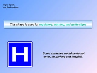 Signs, Signals,
and Road markings
This shape is used for regulatory, warning, and guide signs
Some examples would be do not
enter, no parking and hospital.
 