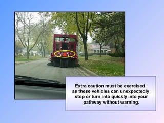 Extra caution must be exercised
as these vehicles can unexpectedly
stop or turn into quickly into your
pathway without warning.
 