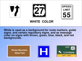 WHITE COLOR
White is used as a background for route markers, guide
signs, and certain regulatory signs, and as message
color on signs with brown, green, blue, black, and red
backgrounds.
Rocky Mountain
State Park
 
