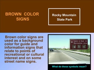 Rocky Mountain
State Park
Brown color signs are
used as a background
color for guide and
information signs that
relate to points of
recreational or cultural
interest and on some
street name signs.
BROWN COLOR
SIGNS
What do these symbols mean?
 
