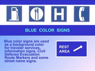 Blue color signs are used
as a background color
for traveler services,
information signs, Civil
Defense Evacuation
Route Markers and some
street name signs.
BLUE COLOR SIGNS
REST
AREA
 