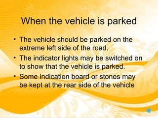 When the vehicle is parked
• The vehicle should be parked on the
extreme left side of the road.
• The indicator lights may be switched on
to show that the vehicle is parked.
• Some indication board or stones may
be kept at the rear side of the vehicle
 