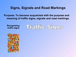 Signs, Signals and Road Markings
Purpose: To become acquainted with the purpose and
meaning of traffic signs, signals and road markings.
Recognizing
traffic signs
 