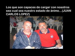 Los que son capaces de cargar con nosotros
sea cual sea nuestro estado de ánimo…(JUAN
CARLOS LOPEZ)
 