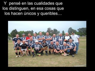 Y pensé en las cualidades que
los distinguen, en esa cosas que
los hacen únicos y queribles…
 