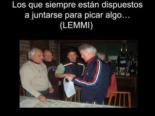 Los que siempre están dispuestos
a juntarse para picar algo…
(LEMMI)
 