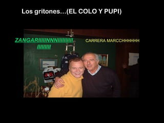 Los gritones…(EL COLO Y PUPI)
ZANGARIIIIINNNIIIIIIIIII
IIIIIIIII
CARRERA MARCCHHHHHH
 