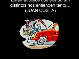 Están aquellos que siendo tan
distintos nos entienden tanto…
(JUAN COSTA)
 