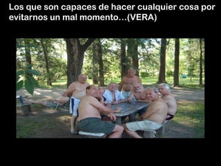 Los que son capaces de hacer cualquier cosa por
evitarnos un mal momento…(VERA)
 