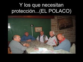 Y los que necesitan
protección...(EL POLACO)
 