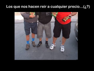 Los que nos hacen reir a cualquier precio…(¿?)
 