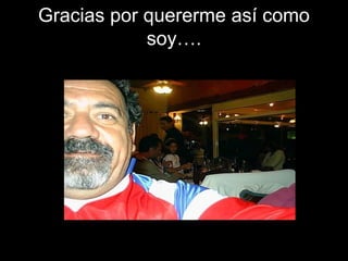 Gracias por quererme así como
soy….
 