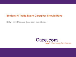 Seniors: 6 Traits Every Caregiver Should Have Sally FarhatKassab, Care.com Contributor 