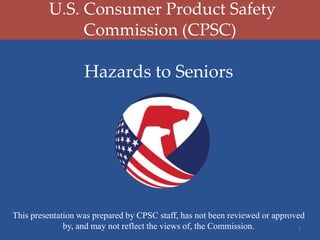 U.S. Consumer Product Safety
Commission (CPSC)
This presentation was prepared by CPSC staff, has not been reviewed or approved
by, and may not reflect the views of, the Commission.
Hazards to Seniors
1
 