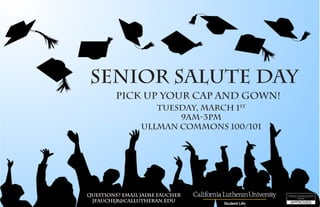 Senior Salute Day
Questions? Email Jaime Faucher
jfaucher@callutheran.edu
Tuesday, March 1st
9AM-3PM
Ullman Commons 100/101
Pick up your cap and gown!
 