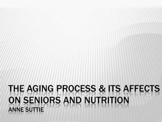 The aging process & its affects on seniors and nutritionAnne Suttie 