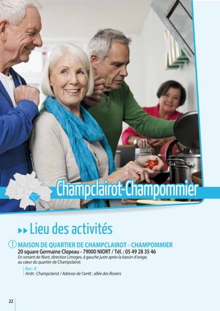 22
uu Lieu des activités
Maison de quartier de Champclairot - Champommier
20 square Germaine Clopeau - 79000 NIORT / Tél. : 05 49 28 35 46
En sortant de Niort, direction Limoges, à gauche juste après la bassin d’orage,
au coeur du quartier de Champclairot.
Bus : K
Arrêt : Champclairot / Adresse de l’arrêt : allée des Rosiers
1
Champclairot-Champommier
 