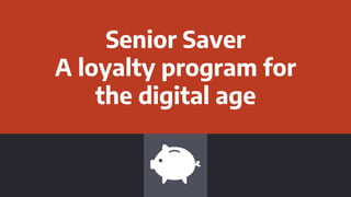 Senior Saver
A loyalty program for
the digital age
 