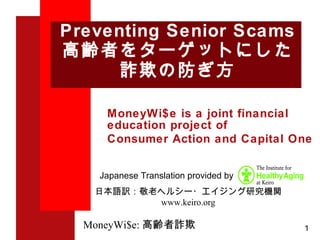 Preventing Senior Scams 高齢者をターゲットにした 詐欺の防ぎ方 MoneyWi$e is a joint financial education project of Consumer Action and Capital One 日本語訳：敬老ヘルシー・エイジング研究機関 www.keiro.org Japanese Translation provided by  1 MoneyWi$e: 高齢者詐欺 