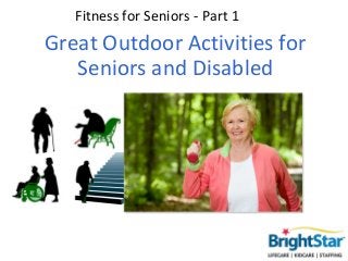 Fitness for Seniors - Part 1
Great Outdoor Activities for
   Seniors and Disabled
 