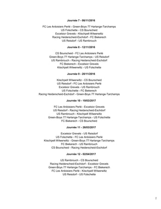 2
Journée 7 - 06/11/2016
FC Les Ardoisiers Perlé - Green-Boys 77 Harlange-Tarchamps
US Folschette - CS Bourscheid
Excelsior Grevels - Kiischpelt Wilwerwiltz
Racing Heiderscheid-Eschdorf - FC Biekerech
US Reisdorf - US Rambrouch
Journée 8 - 12/11/2016
CS Bourscheid - FC Les Ardoisiers Perlé
Green-Boys 77 Harlange-Tarchamps - US Reisdorf
US Rambrouch - Racing Heiderscheid-Eschdorf
FC Biekerech - Excelsior Grevels
Kiischpelt Wilwerwiltz - US Folschette
Journée 9 - 20/11/2016
Kiischpelt Wilwerwiltz - CS Bourscheid
US Reisdorf - FC Les Ardoisiers Perlé
Excelsior Grevels - US Rambrouch
US Folschette - FC Biekerech
Racing Heiderscheid-Eschdorf - Green-Boys 77 Harlange-Tarchamps
Journée 10 - 19/03/2017
FC Les Ardoisiers Perlé - Excelsior Grevels
US Reisdorf - Racing Heiderscheid-Eschdorf
US Rambrouch - Kiischpelt Wilwerwiltz
Green-Boys 77 Harlange-Tarchamps - US Folschette
FC Biekerech - CS Bourscheid
Journée 11 - 26/03/2017
Excelsior Grevels - US Reisdorf
US Folschette - FC Les Ardoisiers Perlé
Kiischpelt Wilwerwiltz - Green-Boys 77 Harlange-Tarchamps
FC Biekerech - US Rambrouch
CS Bourscheid - Racing Heiderscheid-Eschdorf
Journée 12 - 02/04/2017
US Rambrouch - CS Bourscheid
Racing Heiderscheid-Eschdorf - Excelsior Grevels
Green-Boys 77 Harlange-Tarchamps - FC Biekerech
FC Les Ardoisiers Perlé - Kiischpelt Wilwerwiltz
US Reisdorf - US Folschette
 