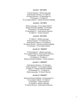 5
Journée 7 - 06/11/2016
Tricolore Gasperich - Minière Lasauvage
Etoile Sportive Clemency - FC CeBra 01
FC Koerich-Simmern - FC Noertzange H.F.
FC Schengen - FC Kopstal 33
FC Les Aiglons Dalheim - Olympia Christnach-Waldbillig
Journée 8 - 12/11/2016
Minière Lasauvage - FC Les Aiglons Dalheim
Olympia Christnach-Waldbillig - FC Schengen
FC Kopstal 33 - FC Koerich-Simmern
FC Noertzange H.F. - Etoile Sportive Clemency
FC CeBra 01 - Tricolore Gasperich
Journée 9 - 20/11/2016
FC CeBra 01 - Minière Lasauvage
Tricolore Gasperich - FC Noertzange H.F.
Etoile Sportive Clemency - FC Kopstal 33
FC Koerich-Simmern - Olympia Christnach-Waldbillig
FC Schengen - FC Les Aiglons Dalheim
Journée 10 - 19/03/2017
FC Noertzange H.F. - Minière Lasauvage
FC Les Aiglons Dalheim - Etoile Sportive Clemency
FC Schengen - FC Koerich-Simmern
FC Kopstal 33 - FC CeBra 01
Olympia Christnach-Waldbillig - Tricolore Gasperich
Journée 11 - 26/03/2017
Etoile Sportive Clemency - FC Schengen
Tricolore Gasperich - FC Les Aiglons Dalheim
FC CeBra 01 - Olympia Christnach-Waldbillig
FC Noertzange H.F. - FC Kopstal 33
Minière Lasauvage - FC Koerich-Simmern
Journée 12 - 02/04/2017
Olympia Christnach-Waldbillig - FC Noertzange H.F.
FC Les Aiglons Dalheim - FC CeBra 01
FC Schengen - Tricolore Gasperich
FC Kopstal 33 - Minière Lasauvage
FC Koerich-Simmern - Etoile Sportive Clemency
 