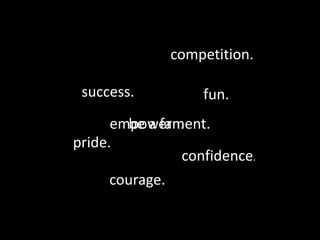 competition.success.fun.empowerment.be a fan.pride.confidence.courage.