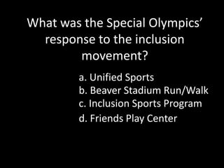 What was the Special Olympics’ response to the inclusion movement? a. Unified Sportsb. Beaver Stadium Run/Walkc. Inclusion Sports Programd. Friends Play Center