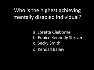 Who is the highest achieving mentally disabled individual?a. Loretta Claiborneb. Eunice Kennedy Shriverc. Becky Smithd. Kendall Bailey