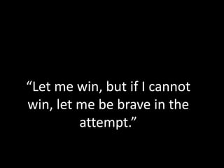 “Let me win, but if I cannot win, let me be brave in the attempt.”