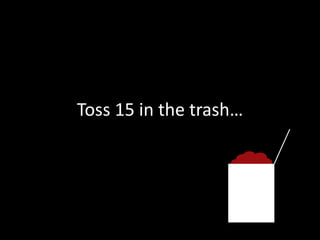 Toss 15 in the trash…