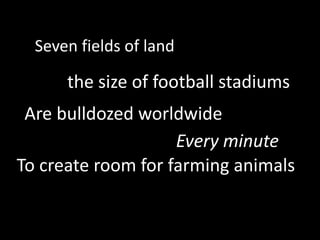 Seven fields of land the size of football stadiums Are bulldozed worldwideEvery minuteTo create room for farming animals