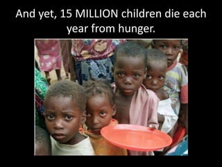 And yet, 15 MILLION children die each year from hunger.