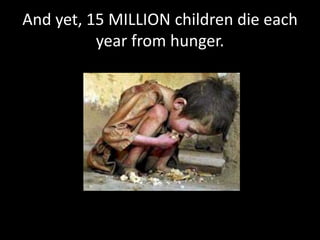 And yet, 15 MILLION children die each year from hunger.
