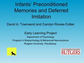 Infants’ Preconditioned
    Memories and Deferred
            Imitation
David A. Townsend and Carolyn Rovee-Collier

             Early Learning Project
                Department of Psychology
   Program in Biopsychology & Behavioral Neuroscience
             Rutgers University, Piscataway
 