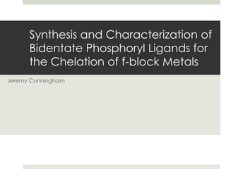 Synthesis and Characterization of
Bidentate Phosphoryl Ligands for
the Chelation of f-block Metals
Jeremy Cunningham
 