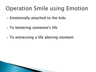 Emotionally attached to the kidsTo bettering someone's lifeTo witnessing a life altering momentOperation Smile using Emotion