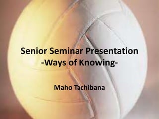 Senior Seminar Presentation-Ways of Knowing- Maho Tachibana 