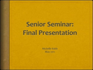 Senior Seminar:Final Presentation Michelle Babb May 2011 